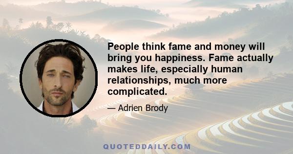 People think fame and money will bring you happiness. Fame actually makes life, especially human relationships, much more complicated.