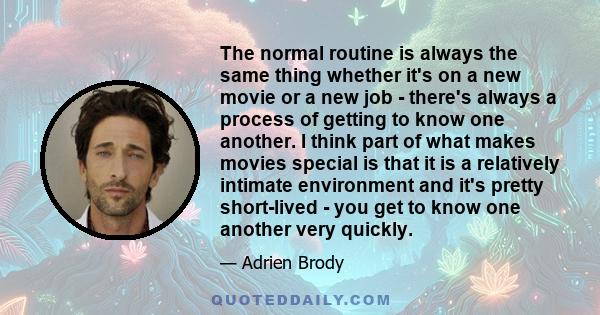 The normal routine is always the same thing whether it's on a new movie or a new job - there's always a process of getting to know one another. I think part of what makes movies special is that it is a relatively