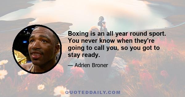 Boxing is an all year round sport. You never know when they're going to call you, so you got to stay ready.