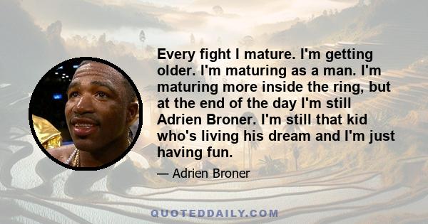 Every fight I mature. I'm getting older. I'm maturing as a man. I'm maturing more inside the ring, but at the end of the day I'm still Adrien Broner. I'm still that kid who's living his dream and I'm just having fun.