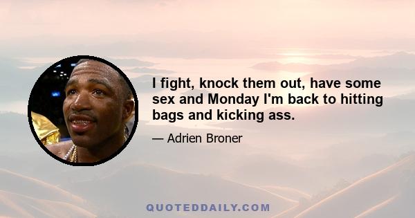 I fight, knock them out, have some sex and Monday I'm back to hitting bags and kicking ass.