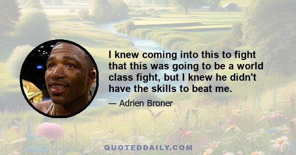 I knew coming into this to fight that this was going to be a world class fight, but I knew he didn't have the skills to beat me.