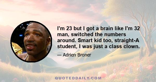 I'm 23 but I got a brain like I'm 32 man, switched the numbers around. Smart kid too, straight-A student, I was just a class clown.