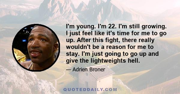 I'm young. I'm 22. I'm still growing. I just feel like it's time for me to go up. After this fight, there really wouldn't be a reason for me to stay. I'm just going to go up and give the lightweights hell.