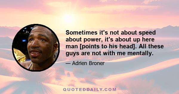 Sometimes it's not about speed about power, it's about up here man [points to his head]. All these guys are not with me mentally.