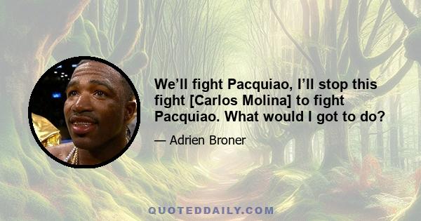 We’ll fight Pacquiao, I’ll stop this fight [Carlos Molina] to fight Pacquiao. What would I got to do?