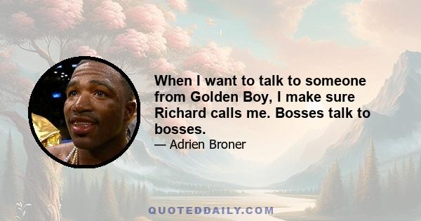 When I want to talk to someone from Golden Boy, I make sure Richard calls me. Bosses talk to bosses.