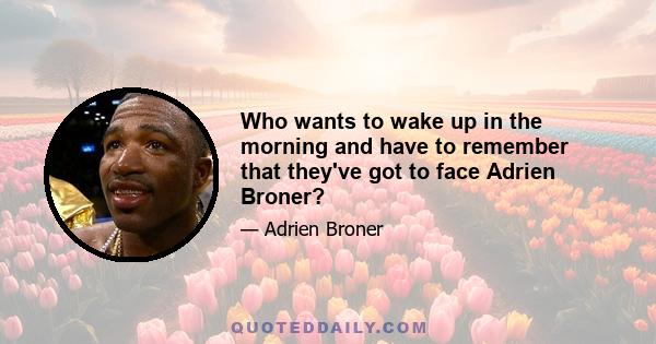 Who wants to wake up in the morning and have to remember that they've got to face Adrien Broner?