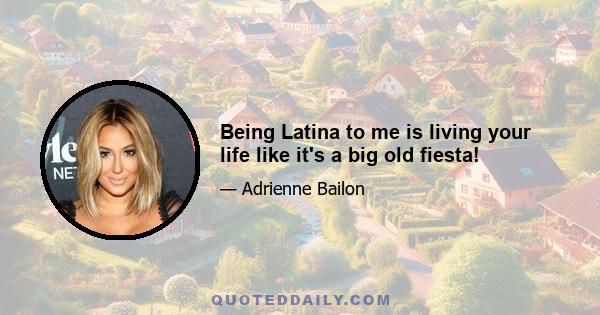 Being Latina to me is living your life like it's a big old fiesta!