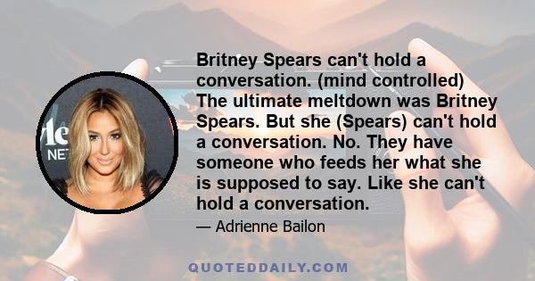 Britney Spears can't hold a conversation. (mind controlled) The ultimate meltdown was Britney Spears. But she (Spears) can't hold a conversation. No. They have someone who feeds her what she is supposed to say. Like she 