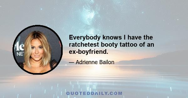 Everybody knows I have the ratchetest booty tattoo of an ex-boyfriend.