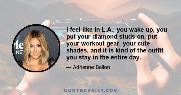 I feel like in L.A., you wake up, you put your diamond studs on, put your workout gear, your cute shades, and it is kind of the outfit you stay in the entire day.