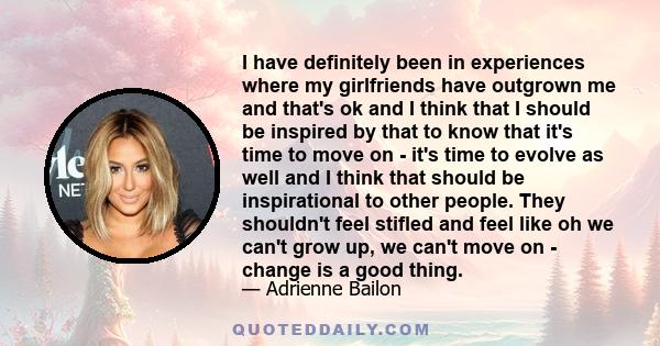 I have definitely been in experiences where my girlfriends have outgrown me and that's ok and I think that I should be inspired by that to know that it's time to move on - it's time to evolve as well and I think that