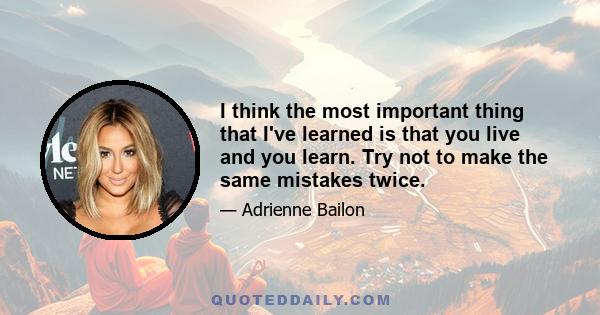 I think the most important thing that I've learned is that you live and you learn. Try not to make the same mistakes twice.