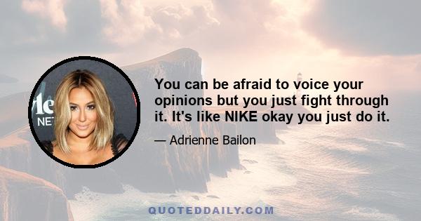 You can be afraid to voice your opinions but you just fight through it. It's like NIKE okay you just do it.