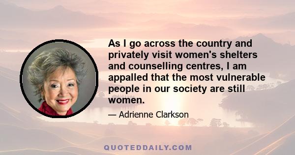 As I go across the country and privately visit women's shelters and counselling centres, I am appalled that the most vulnerable people in our society are still women.