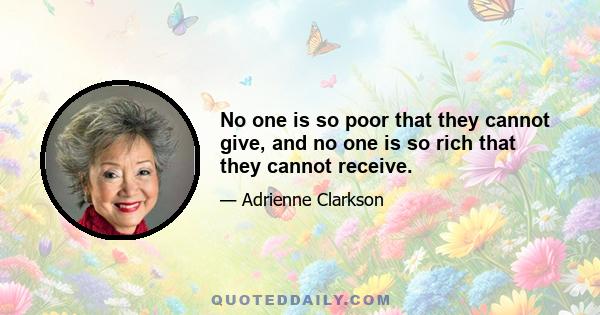 No one is so poor that they cannot give, and no one is so rich that they cannot receive.