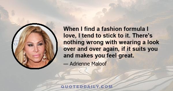 When I find a fashion formula I love, I tend to stick to it. There's nothing wrong with wearing a look over and over again, if it suits you and makes you feel great.