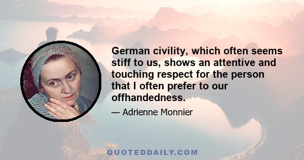 German civility, which often seems stiff to us, shows an attentive and touching respect for the person that I often prefer to our offhandedness.