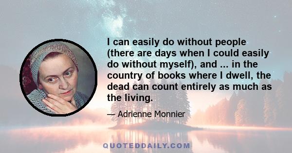 I can easily do without people (there are days when I could easily do without myself), and ... in the country of books where I dwell, the dead can count entirely as much as the living.