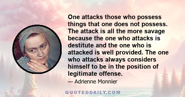 One attacks those who possess things that one does not possess. The attack is all the more savage because the one who attacks is destitute and the one who is attacked is well provided. The one who attacks always