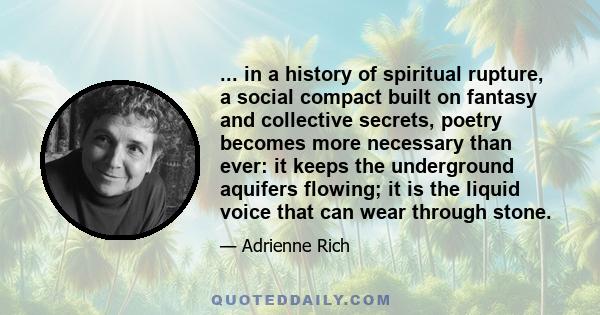 ... in a history of spiritual rupture, a social compact built on fantasy and collective secrets, poetry becomes more necessary than ever: it keeps the underground aquifers flowing; it is the liquid voice that can wear