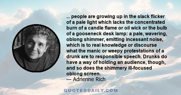 ... people are growing up in the slack flicker of a pale light which lacks the concentrated burn of a candle flame or oil wick or the bulb of a gooseneck desk lamp: a pale, wavering, oblong shimmer, emitting incessant