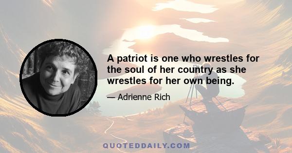 A patriot is one who wrestles for the soul of her country as she wrestles for her own being.