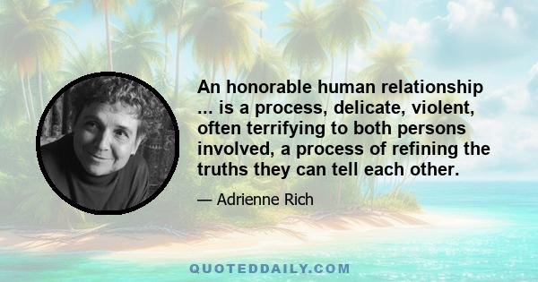 An honorable human relationship ... is a process, delicate, violent, often terrifying to both persons involved, a process of refining the truths they can tell each other.