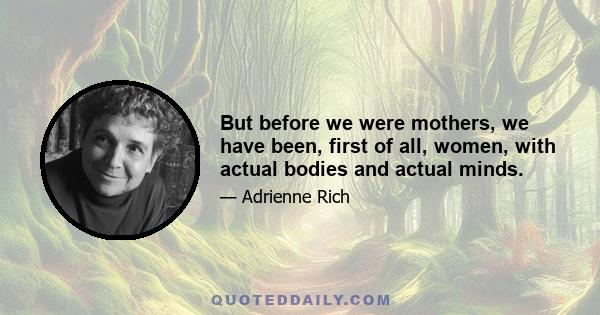 But before we were mothers, we have been, first of all, women, with actual bodies and actual minds.