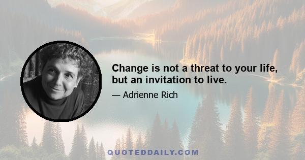 Change is not a threat to your life, but an invitation to live.