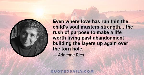 Even where love has run thin the child's soul musters strength... the rush of purpose to make a life worth living past abandonment building the layers up again over the torn hole.