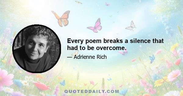 Every poem breaks a silence that had to be overcome.