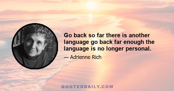 Go back so far there is another language go back far enough the language is no longer personal.