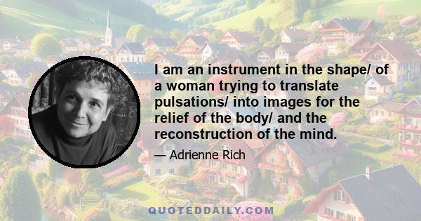 I am an instrument in the shape/ of a woman trying to translate pulsations/ into images for the relief of the body/ and the reconstruction of the mind.