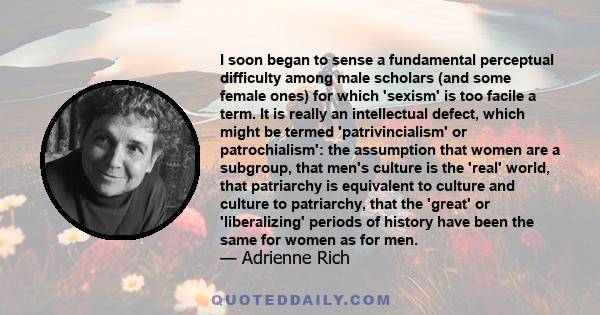 I soon began to sense a fundamental perceptual difficulty among male scholars (and some female ones) for which 'sexism' is too facile a term. It is really an intellectual defect, which might be termed 'patrivincialism'