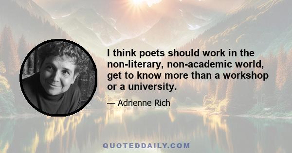 I think poets should work in the non-literary, non-academic world, get to know more than a workshop or a university.