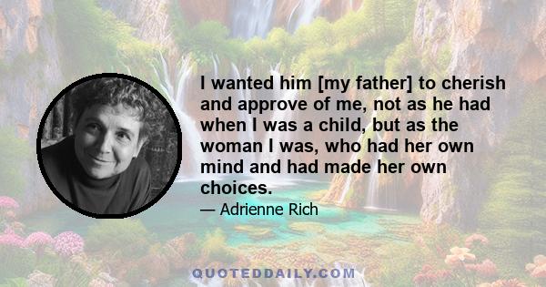 I wanted him [my father] to cherish and approve of me, not as he had when I was a child, but as the woman I was, who had her own mind and had made her own choices.