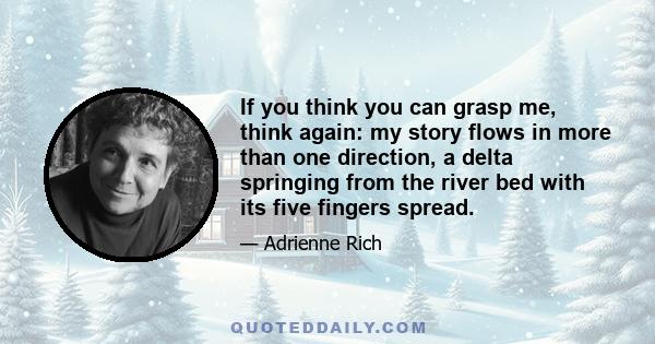 If you think you can grasp me, think again: my story flows in more than one direction, a delta springing from the river bed with its five fingers spread.