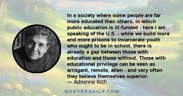 In a society where some people are far more educated than others, in which public education is ill-funded - here I am speaking of the U.S. - while we build more and more prisons to incarcerate youth who ought to be in