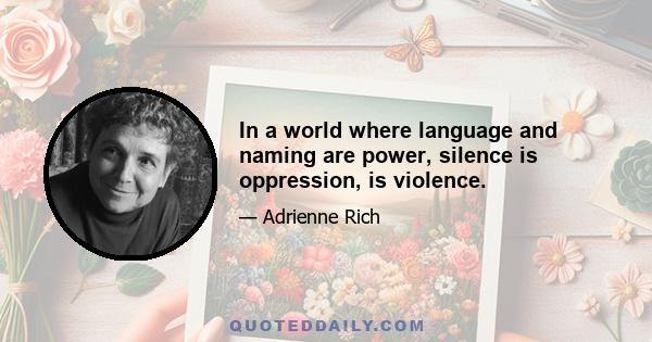 In a world where language and naming are power, silence is oppression, is violence.