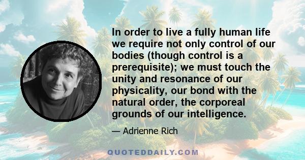 In order to live a fully human life we require not only control of our bodies (though control is a prerequisite); we must touch the unity and resonance of our physicality, our bond with the natural order, the corporeal