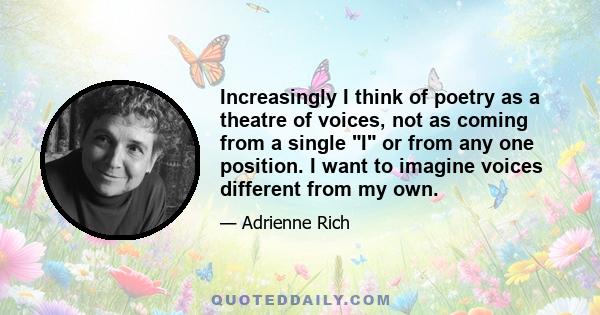 Increasingly I think of poetry as a theatre of voices, not as coming from a single I or from any one position. I want to imagine voices different from my own.