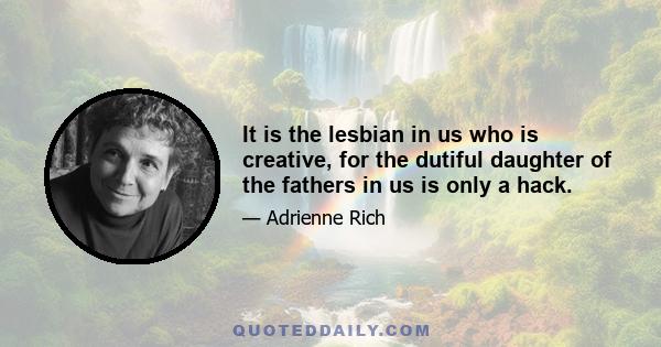 It is the lesbian in us who is creative, for the dutiful daughter of the fathers in us is only a hack.