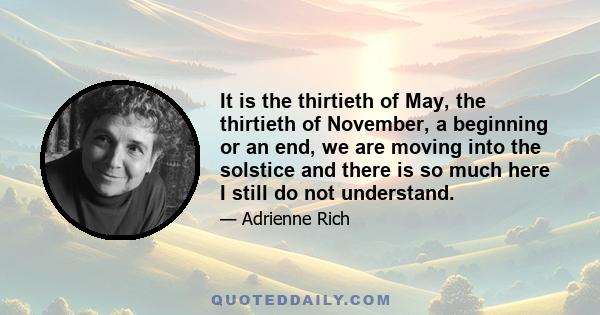 It is the thirtieth of May, the thirtieth of November, a beginning or an end, we are moving into the solstice and there is so much here I still do not understand.