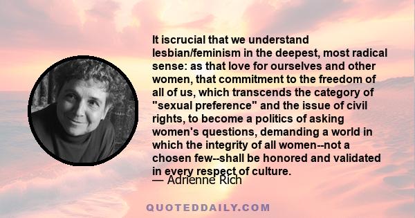 It iscrucial that we understand lesbian/feminism in the deepest, most radical sense: as that love for ourselves and other women, that commitment to the freedom of all of us, which transcends the category of sexual