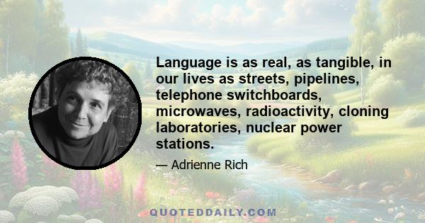 Language is as real, as tangible, in our lives as streets, pipelines, telephone switchboards, microwaves, radioactivity, cloning laboratories, nuclear power stations.