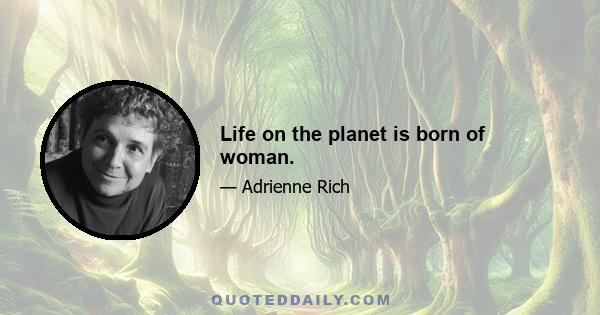 Life on the planet is born of woman.