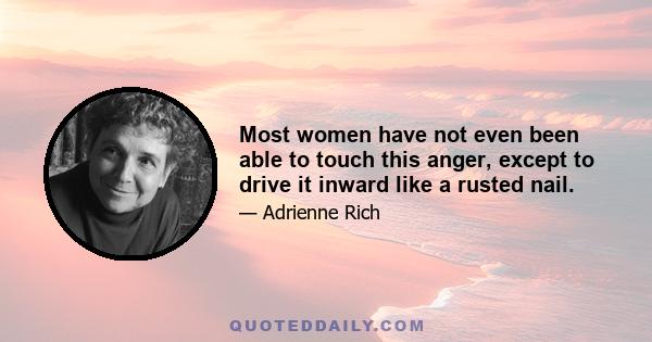 Most women have not even been able to touch this anger, except to drive it inward like a rusted nail.