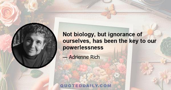 Not biology, but ignorance of ourselves, has been the key to our powerlessness